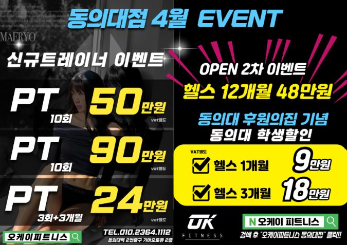 동의대점 4월 EVENT 신규트레이너 이벤트 PT 10회 50만원 vat별도 PT 10회 90만원 vat별도 PT 3회+3개월 24만원 vat별도 OPEN 2차 이벤트 헬스 12개월 48만원 동의대 후원의집 기념 동의대 학생할인 VAT별도 헬스 1개월 9만원 헬스 3개월 18만원 TEL. 010.2364.1112 동의대역 전철구역 가야육교 2층 UK FITNESS 오케이피트니스 N 오케이 피트니스 검색 후 “오케이피트니스 동의대점” 클릭!!
